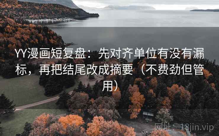 YY漫画短复盘：先对齐单位有没有漏标，再把结尾改成摘要（不费劲但管用）