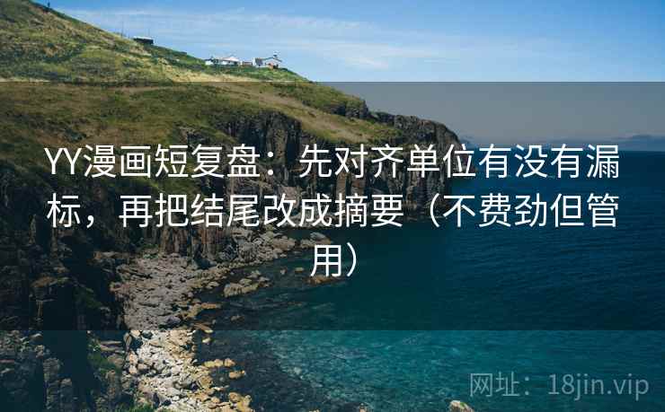 YY漫画短复盘：先对齐单位有没有漏标，再把结尾改成摘要（不费劲但管用）