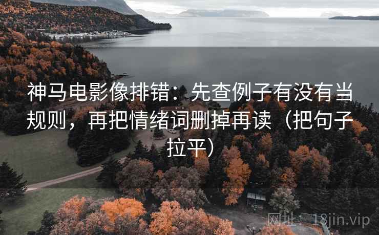 神马电影像排错：先查例子有没有当规则，再把情绪词删掉再读（把句子拉平）