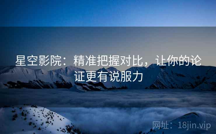 星空影院:精准把握对比,让你的论证更有说服力 星空影院:精准把握对比,让你的论证更有说服力