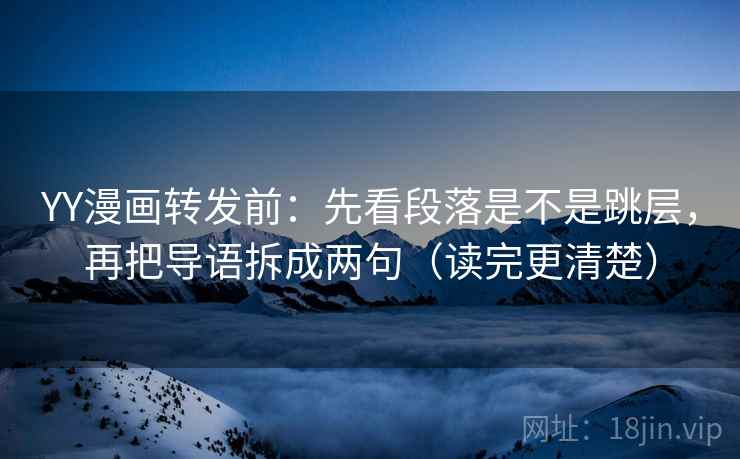YY漫画转发前：先看段落是不是跳层，再把导语拆成两句（读完更清楚）