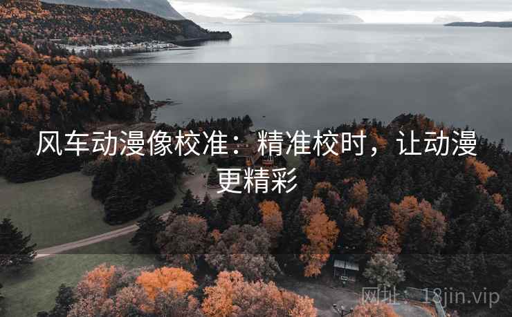 风车动漫像校准:精准校时,让动漫更精彩 风车动漫像校准:精准校时,让动漫更精彩