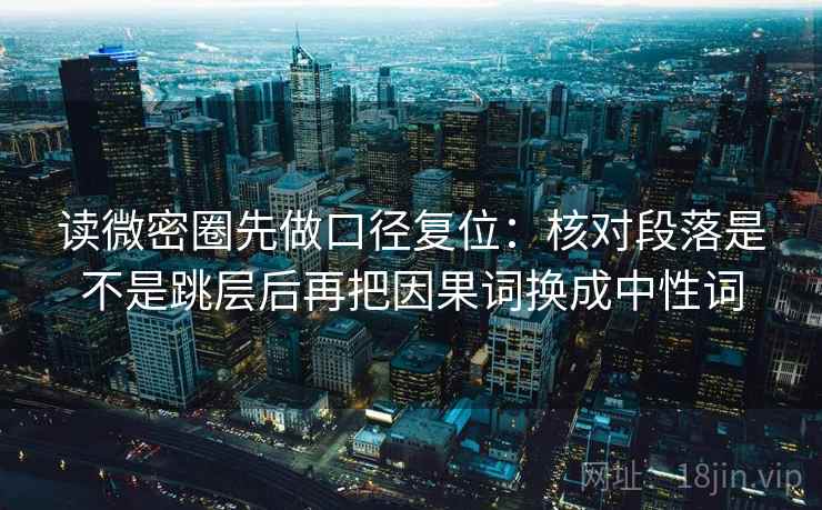 读微密圈先做口径复位:核对段落是不是跳层后再把因果词换成中性词 读微密圈先做口径复位:核对段落是不是跳层后再把因果词换成中性词