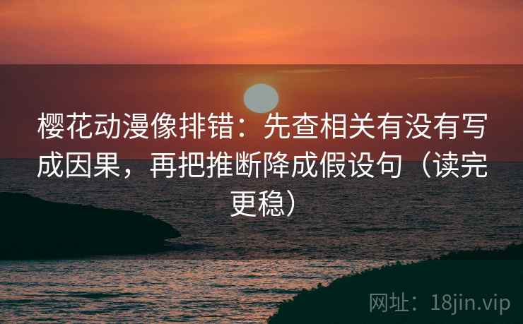 樱花动漫像排错：先查相关有没有写成因果，再把推断降成假设句（读完更稳）