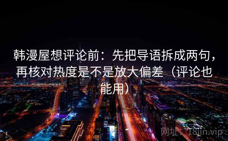 韩漫屋想评论前：先把导语拆成两句，再核对热度是不是放大偏差（评论也能用）
