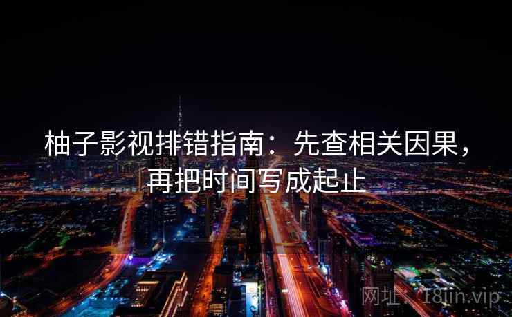 柚子影视排错指南：先查相关因果，再把时间写成起止