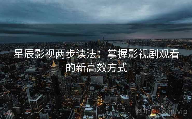 星辰影视两步读法：掌握影视剧观看的新高效方式