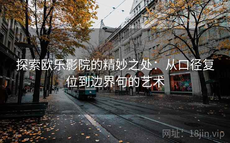 探索欧乐影院的精妙之处:从口径复位到边界句的艺术 探索欧乐影院的精妙之处:从口径复位到边界句的艺术