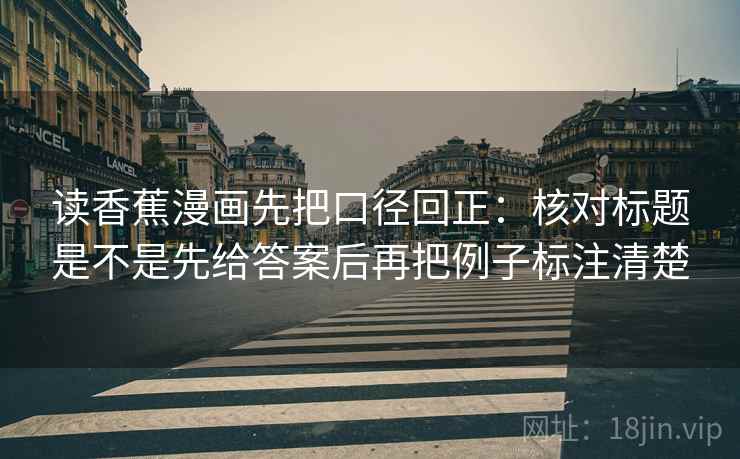 读香蕉漫画先把口径回正:核对标题是不是先给答案后再把例子标注清楚 读香蕉漫画先把口径回正:核对标题是不是先给答案后再把例子标注清楚