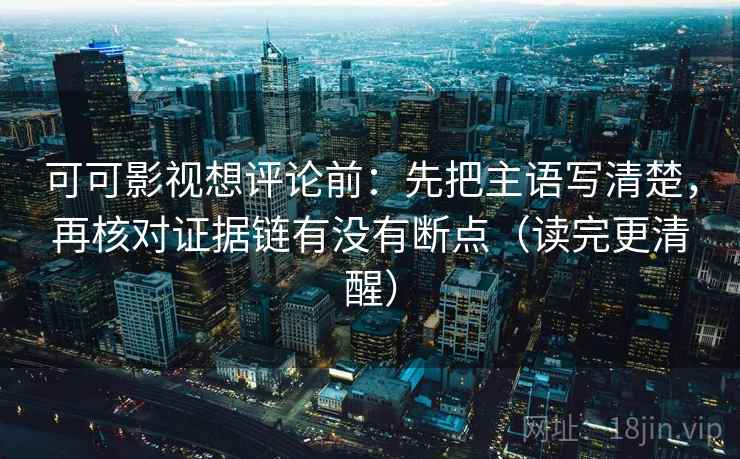 可可影视想评论前:先把主语写清楚,再核对证据链有没有断点(读完更清醒) 可可影视想评论前:先把主语写清楚,再核对证据链有没有断点(读完更清醒)