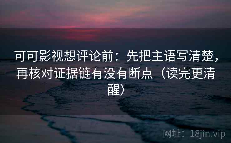 可可影视想评论前:先把主语写清楚,再核对证据链有没有断点(读完更清醒) 可可影视想评论前:先把主语写清楚,再核对证据链有没有断点(读完更清醒)