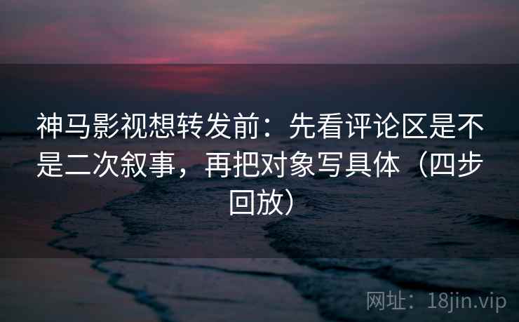 神马影视想转发前:先看评论区是不是二次叙事,再把对象写具体(四步回放) 神马影视想转发前:先看评论区是不是二次叙事,再把对象写具体(四步回放)