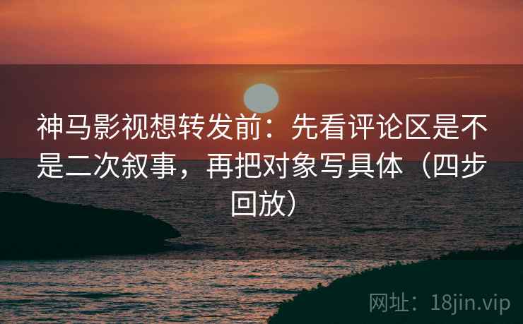 神马影视想转发前:先看评论区是不是二次叙事,再把对象写具体(四步回放) 神马影视想转发前:先看评论区是不是二次叙事,再把对象写具体(四步回放)