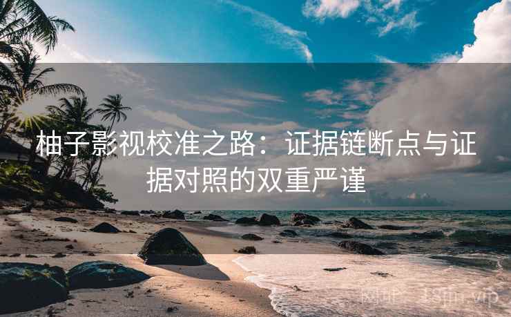 柚子影视校准之路:证据链断点与证据对照的双重严谨 柚子影视校准之路:证据链断点与证据对照的双重严谨