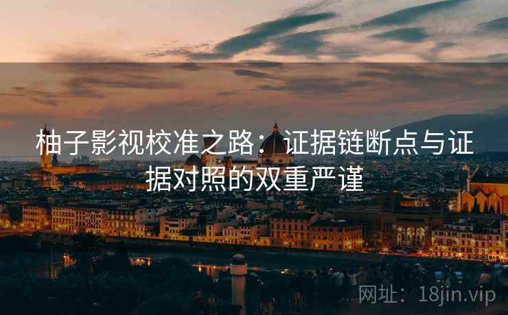柚子影视校准之路:证据链断点与证据对照的双重严谨 柚子影视校准之路:证据链断点与证据对照的双重严谨