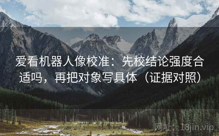 爱看机器人像校准:先校结论强度合适吗,再把对象写具体(证据对照) 爱看机器人像校准:先校结论强度合适吗,再把对象写具体(证据对照)