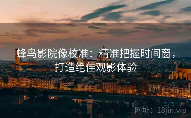 蜂鸟影院像校准:精准把握时间窗,打造绝佳观影体验 蜂鸟影院像校准:精准把握时间窗,打造绝佳观影体验