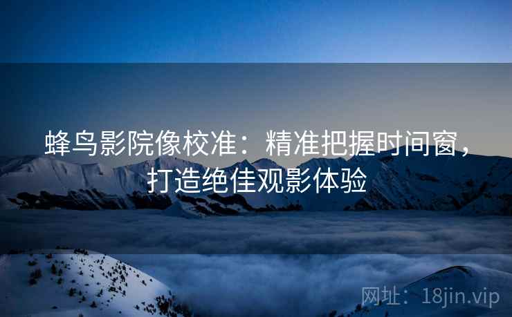 蜂鸟影院像校准:精准把握时间窗,打造绝佳观影体验 蜂鸟影院像校准:精准把握时间窗,打造绝佳观影体验