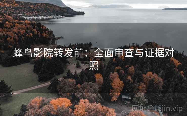 蜂鸟影院转发前:全面审查与证据对照 蜂鸟影院转发前:全面审查与证据对照
