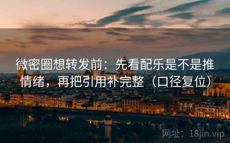 微密圈想转发前:先看配乐是不是推情绪,再把引用补完整(口径复位) 微密圈想转发前:先看配乐是不是推情绪,再把引用补完整(口径复位)