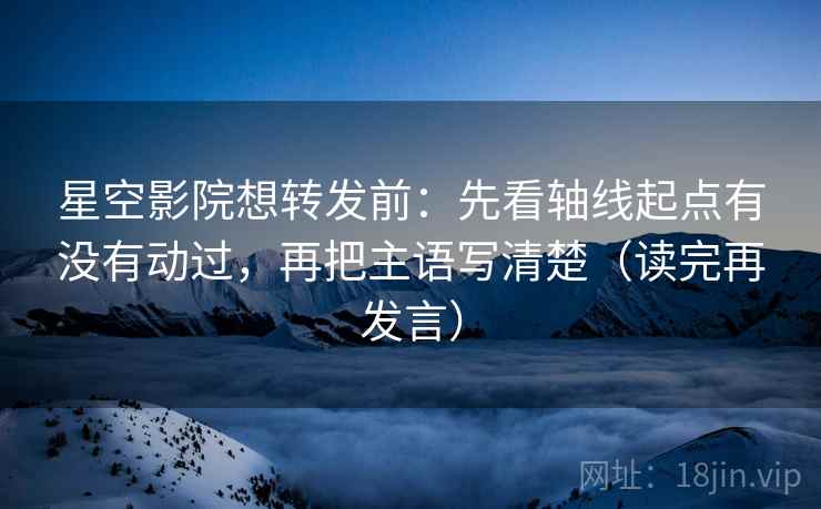 星空影院想转发前:先看轴线起点有没有动过,再把主语写清楚(读完再发言) 星空影院想转发前:先看轴线起点有没有动过,再把主语写清楚(读完再发言)