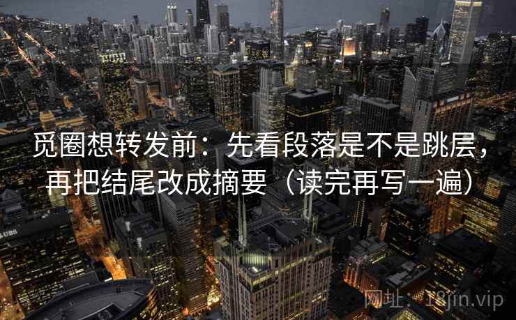 觅圈想转发前:先看段落是不是跳层,再把结尾改成摘要(读完再写一遍) 觅圈想转发前:先看段落是不是跳层,再把结尾改成摘要(读完再写一遍)
