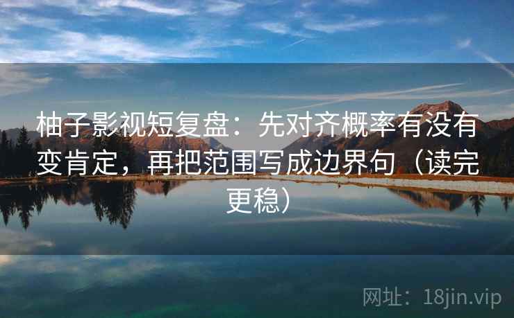 柚子影视短复盘:先对齐概率有没有变肯定,再把范围写成边界句(读完更稳) 柚子影视短复盘:先对齐概率有没有变肯定,再把范围写成边界句(读完更稳)