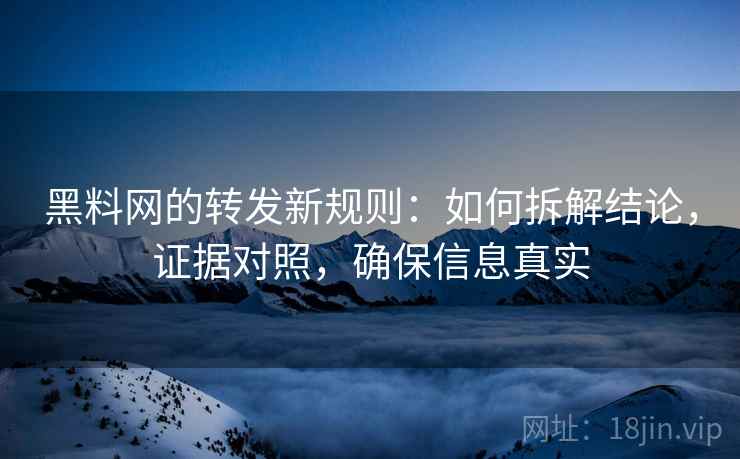 黑料网的转发新规则:如何拆解结论,证据对照,确保信息真实 黑料网的转发新规则:如何拆解结论,证据对照,确保信息真实