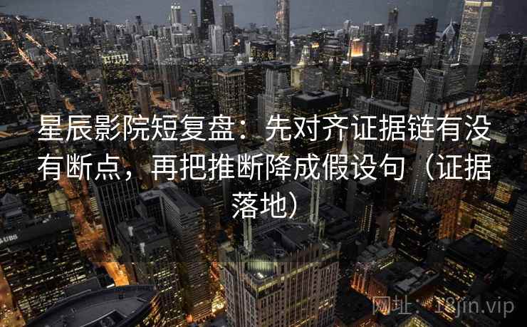星辰影院短复盘:先对齐证据链有没有断点,再把推断降成假设句(证据落地) 星辰影院短复盘:先对齐证据链有没有断点,再把推断降成假设句(证据落地)