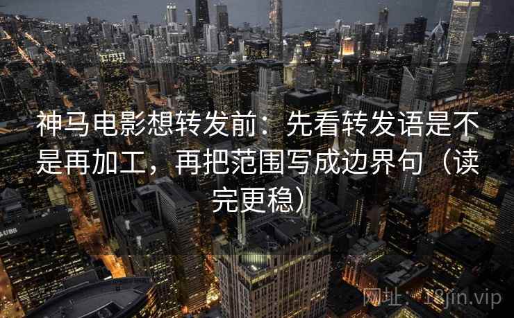 神马电影想转发前:先看转发语是不是再加工,再把范围写成边界句(读完更稳) 神马电影想转发前:先看转发语是不是再加工,再把范围写成边界句(读完更稳)