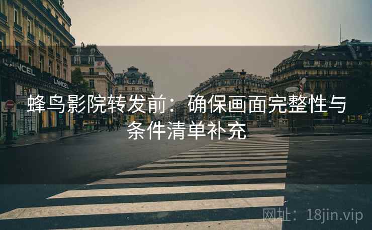 蜂鸟影院转发前:确保画面完整性与条件清单补充 蜂鸟影院转发前:确保画面完整性与条件清单补充