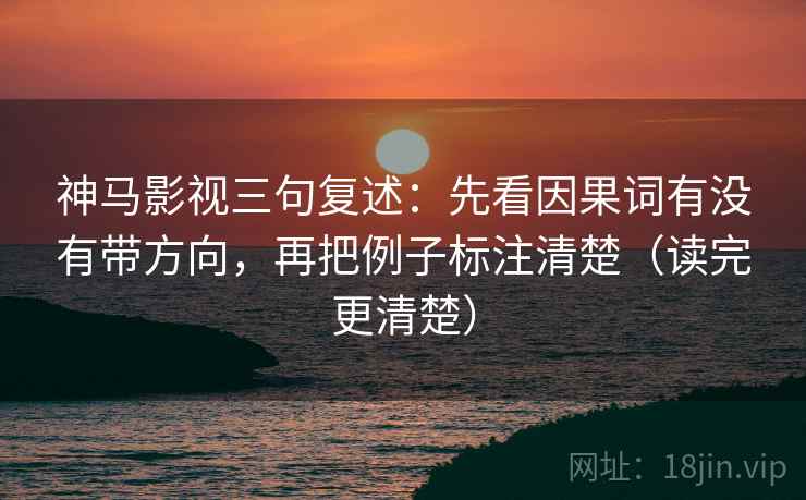 神马影视三句复述:先看因果词有没有带方向,再把例子标注清楚(读完更清楚) 神马影视三句复述:先看因果词有没有带方向,再把例子标注清楚(读完更清楚)