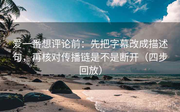 爱一番想评论前:先把字幕改成描述句,再核对传播链是不是断开(四步回放) 爱一番想评论前:先把字幕改成描述句,再核对传播链是不是断开(四步回放)