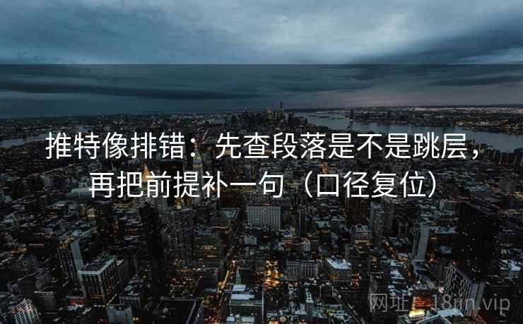 推特像排错:先查段落是不是跳层,再把前提补一句(口径复位) 推特像排错:先查段落是不是跳层,再把前提补一句(口径复位)