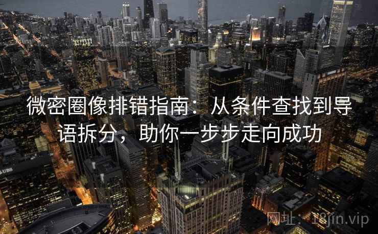 微密圈像排错指南:从条件查找到导语拆分,助你一步步走向成功 微密圈像排错指南:从条件查找到导语拆分,助你一步步走向成功