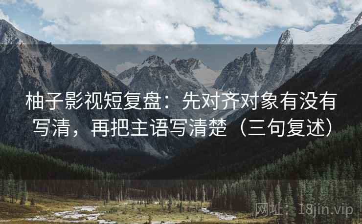 柚子影视短复盘:先对齐对象有没有写清,再把主语写清楚(三句复述) 柚子影视短复盘:先对齐对象有没有写清,再把主语写清楚(三句复述)