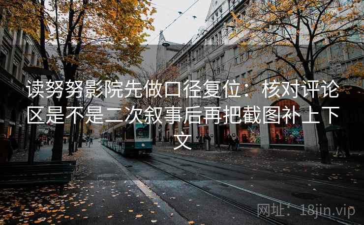 读努努影院先做口径复位:核对评论区是不是二次叙事后再把截图补上下文 读努努影院先做口径复位:核对评论区是不是二次叙事后再把截图补上下文