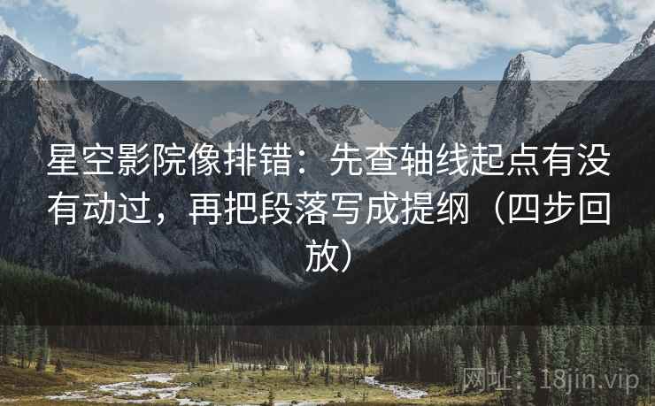 星空影院像排错:先查轴线起点有没有动过,再把段落写成提纲(四步回放) 星空影院像排错:先查轴线起点有没有动过,再把段落写成提纲(四步回放)