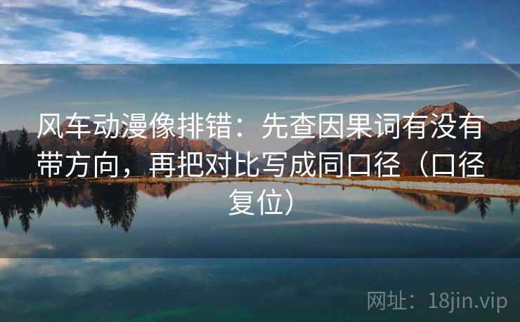 风车动漫像排错:先查因果词有没有带方向,再把对比写成同口径(口径复位) 风车动漫像排错:先查因果词有没有带方向,再把对比写成同口径(口径复位)