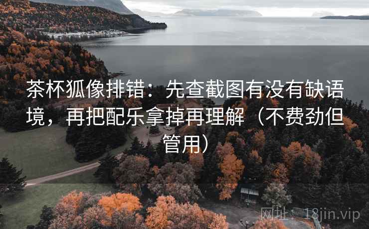 茶杯狐像排错:先查截图有没有缺语境,再把配乐拿掉再理解(不费劲但管用) 茶杯狐像排错:先查截图有没有缺语境,再把配乐拿掉再理解(不费劲但管用)
