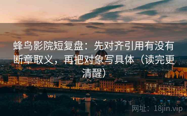 蜂鸟影院短复盘:先对齐引用有没有断章取义,再把对象写具体(读完更清醒) 蜂鸟影院短复盘:先对齐引用有没有断章取义,再把对象写具体(读完更清醒)