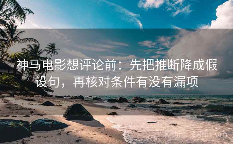神马电影想评论前:先把推断降成假设句,再核对条件有没有漏项 神马电影想评论前:先把推断降成假设句,再核对条件有没有漏项