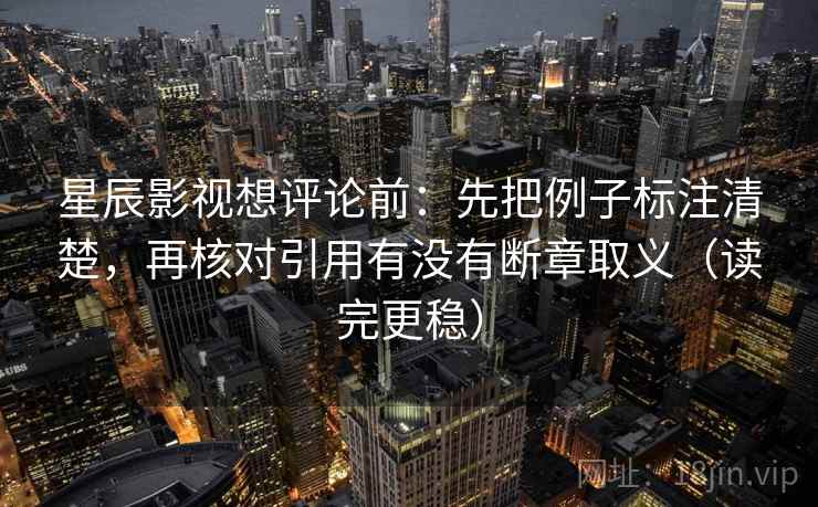 星辰影视想评论前:先把例子标注清楚,再核对引用有没有断章取义(读完更稳) 星辰影视想评论前:先把例子标注清楚,再核对引用有没有断章取义(读完更稳)