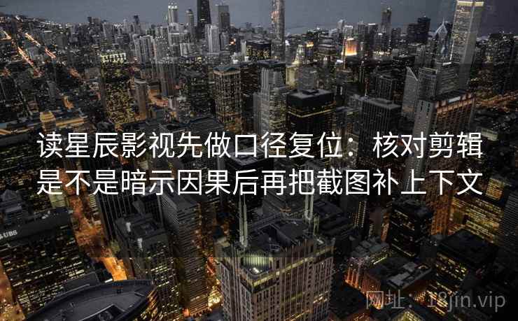 读星辰影视先做口径复位:核对剪辑是不是暗示因果后再把截图补上下文 读星辰影视先做口径复位:核对剪辑是不是暗示因果后再把截图补上下文