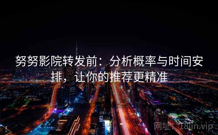 努努影院转发前:分析概率与时间安排,让你的推荐更精准 努努影院转发前:分析概率与时间安排,让你的推荐更精准