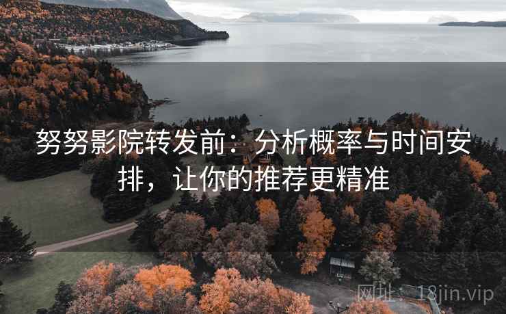 努努影院转发前:分析概率与时间安排,让你的推荐更精准 努努影院转发前:分析概率与时间安排,让你的推荐更精准