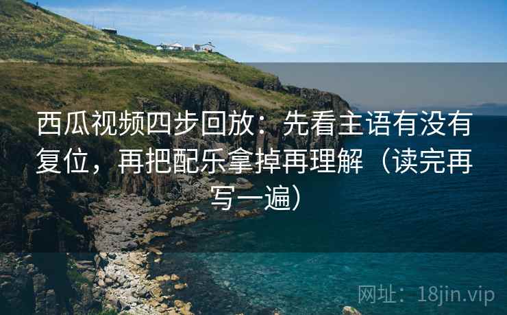 西瓜视频四步回放:先看主语有没有复位,再把配乐拿掉再理解(读完再写一遍) 西瓜视频四步回放:先看主语有没有复位,再把配乐拿掉再理解(读完再写一遍)