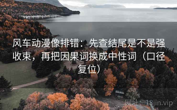 风车动漫像排错:先查结尾是不是强收束,再把因果词换成中性词(口径复位) 风车动漫像排错:先查结尾是不是强收束,再把因果词换成中性词(口径复位)