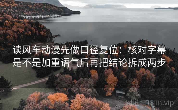 读风车动漫先做口径复位:核对字幕是不是加重语气后再把结论拆成两步 读风车动漫先做口径复位:核对字幕是不是加重语气后再把结论拆成两步