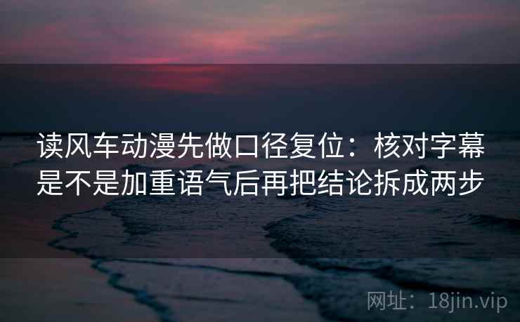 读风车动漫先做口径复位:核对字幕是不是加重语气后再把结论拆成两步 读风车动漫先做口径复位:核对字幕是不是加重语气后再把结论拆成两步